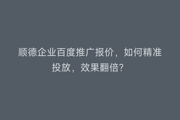顺德企业百度推广报价，如何精准投放，效果翻倍？
