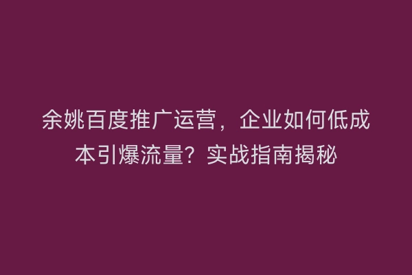 余姚百度推广运营，企业如何低成本引爆流量？实战指南揭秘