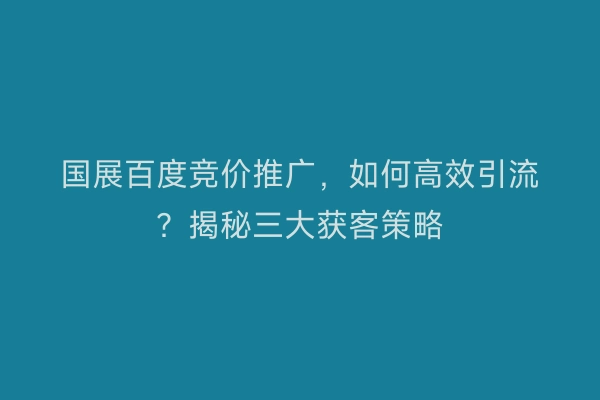 国展百度竞价推广，如何高效引流？揭秘三大获客策略