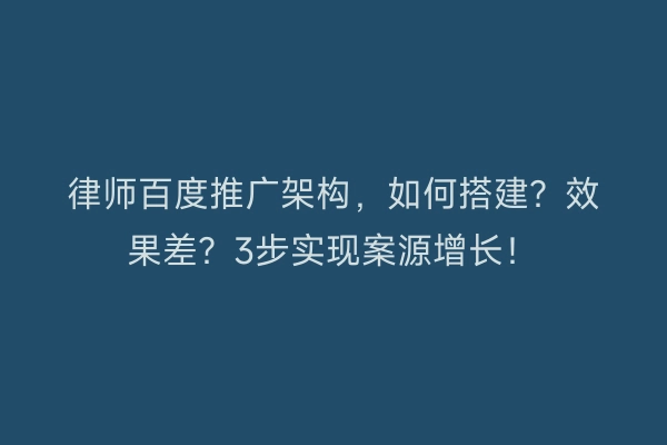律师百度推广架构，如何搭建？效果差？3步实现案源增长！