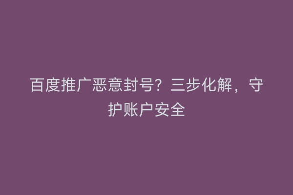 百度推广恶意封号？三步化解，守护账户安全