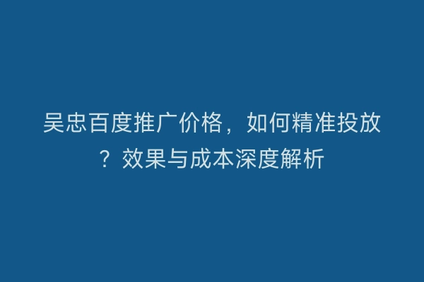 吴忠百度推广价格，如何精准投放？效果与成本深度解析