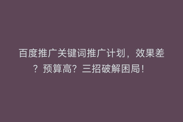 百度推广关键词推广计划，效果差？预算高？三招破解困局！