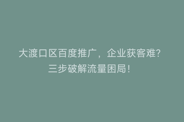 大渡口区百度推广，企业获客难？三步破解流量困局！