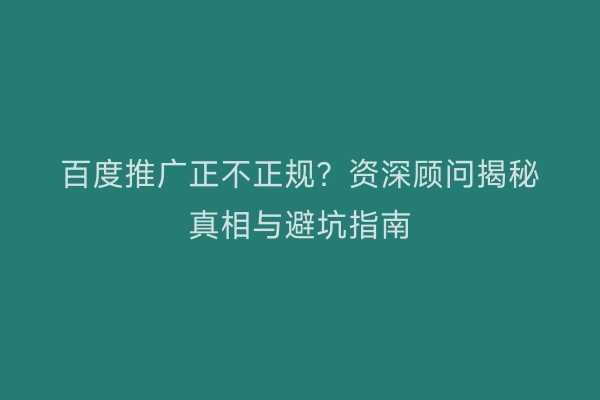 百度推广正不正规？资深顾问揭秘真相与避坑指南
