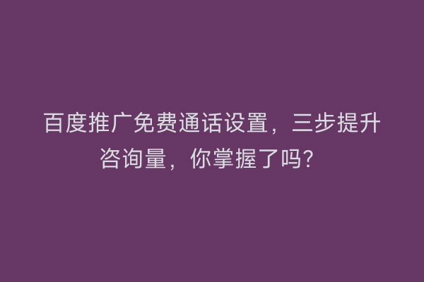 百度推广免费通话设置,三步提升咨询量,你掌握了吗?