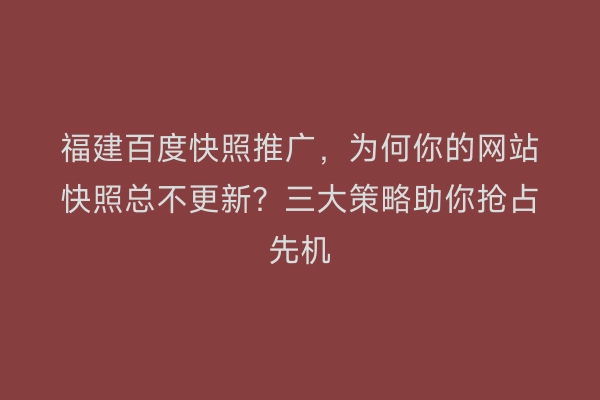 福建百度快照推广，为何你的网站快照总不更新？三大策略助你抢占先机