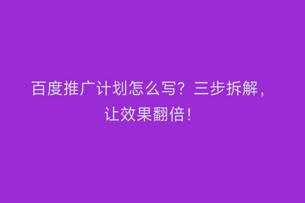 百度推广计划怎么写？三步拆解，让效果翻倍！
