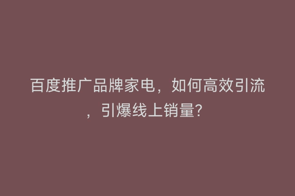 百度推广品牌家电，如何高效引流，引爆线上销量？
