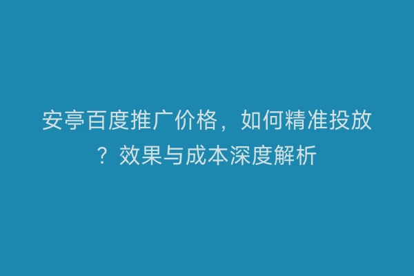 安亭百度推广价格,如何精准投放?效果与成本深度解析