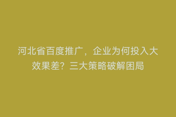 河北省百度推广，企业为何投入大效果差？三大策略破解困局