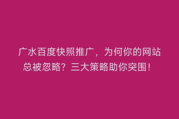 广水百度快照推广，为何你的网站总被忽略？三大策略助你突围！