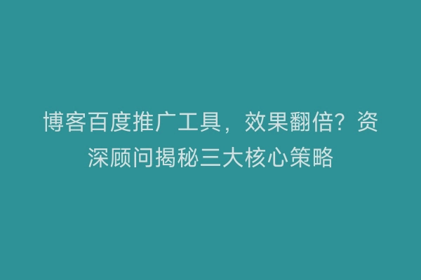 博客百度推广工具，效果翻倍？资深顾问揭秘三大核心策略