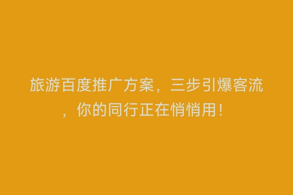 旅游百度推广方案，三步引爆客流，你的同行正在悄悄用！