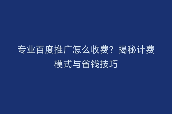 专业百度推广怎么收费？揭秘计费模式与省钱技巧