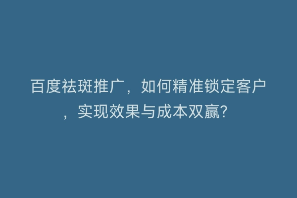 百度祛斑推广，如何精准锁定客户，实现效果与成本双赢？