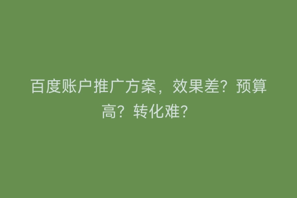 百度账户推广方案，效果差？预算高？转化难？