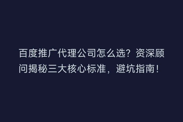 百度推广代理公司怎么选？资深顾问揭秘三大核心标准，避坑指南！