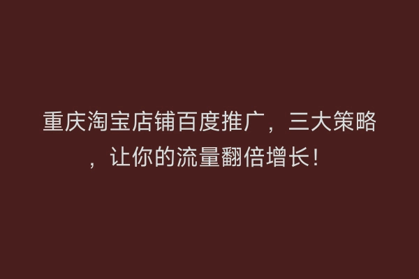 重庆淘宝店铺百度推广,三大策略,让你的流量翻倍增长!