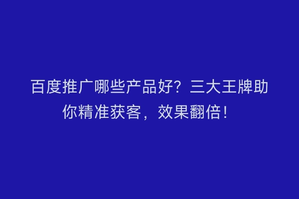 百度推广哪些产品好？三大王牌助你精准获客，效果翻倍！