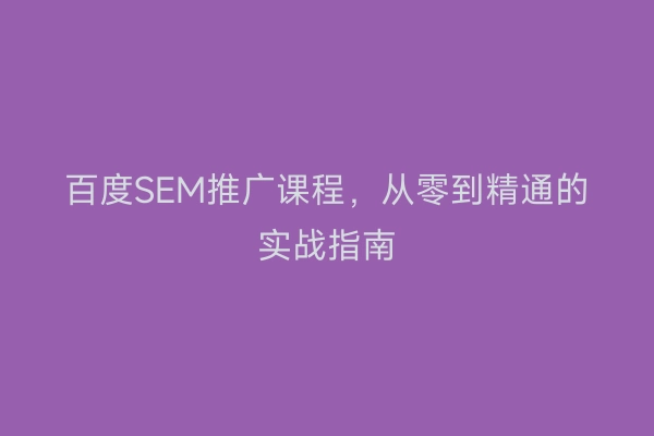 百度SEM推广课程，从零到精通的实战指南
