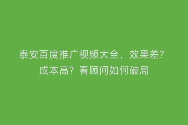 泰安百度推广视频大全，效果差？成本高？看顾问如何破局