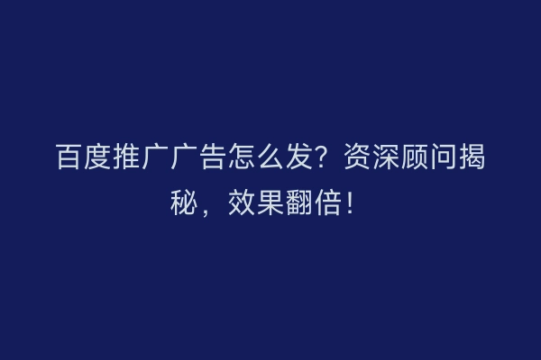 百度推广广告怎么发？资深顾问揭秘，效果翻倍！