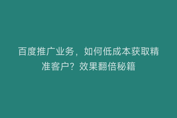 百度推广业务,如何低成本获取精准客户?效果翻倍秘籍