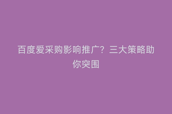 百度爱采购影响推广？三大策略助你突围