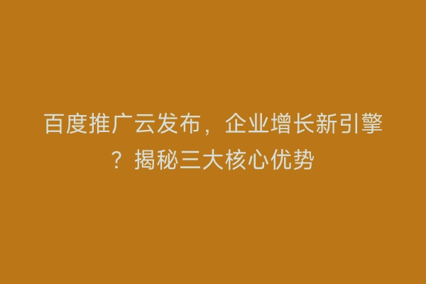 百度推广云发布，企业增长新引擎？揭秘三大核心优势