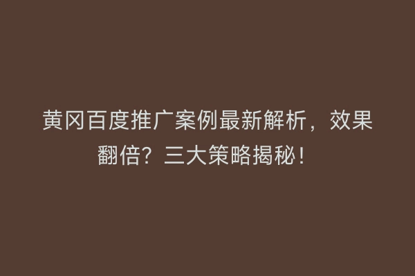 黄冈百度推广案例最新解析,效果翻倍?三大策略揭秘!
