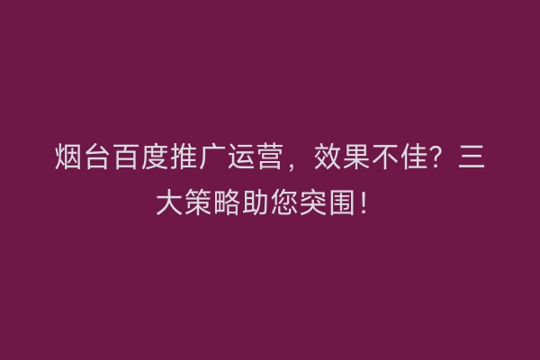 烟台百度推广运营，效果不佳？三大策略助您突围！