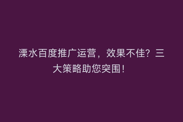 溧水百度推广运营，效果不佳？三大策略助您突围！