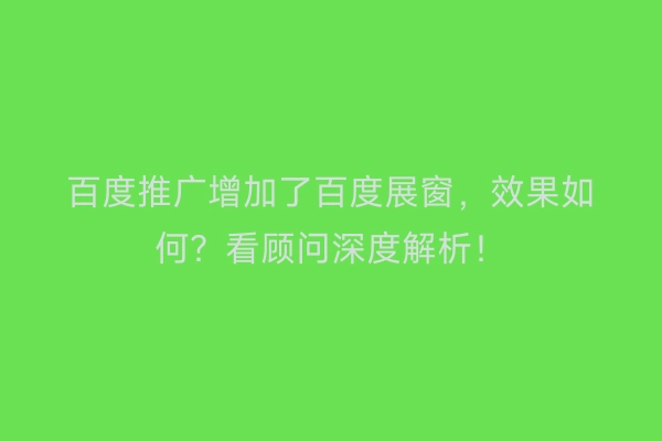 百度推广增加了百度展窗，效果如何？看顾问深度解析！
