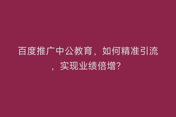 百度推广中公教育，如何精准引流，实现业绩倍增？