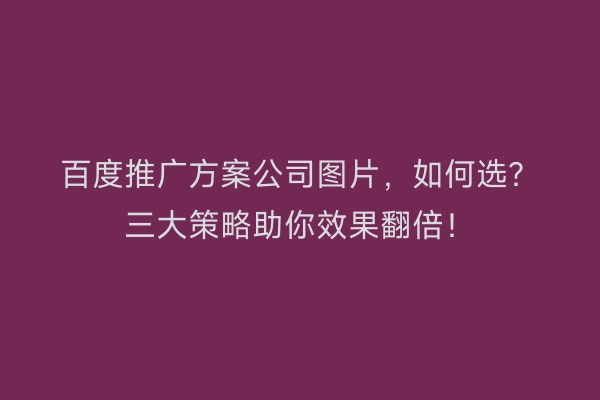 百度推广方案公司图片，如何选？三大策略助你效果翻倍！