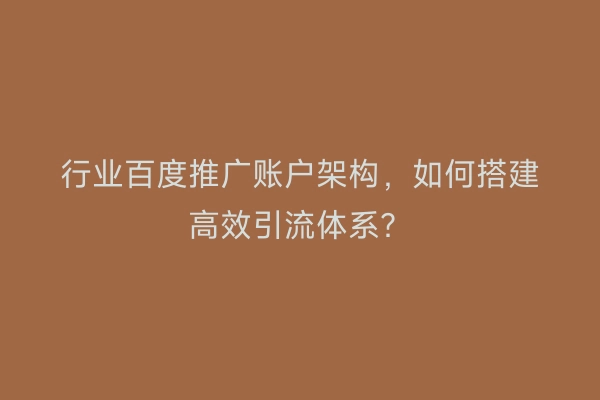 行业百度推广账户架构，如何搭建高效引流体系？
