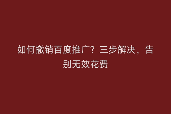 如何撤销百度推广？三步解决，告别无效花费