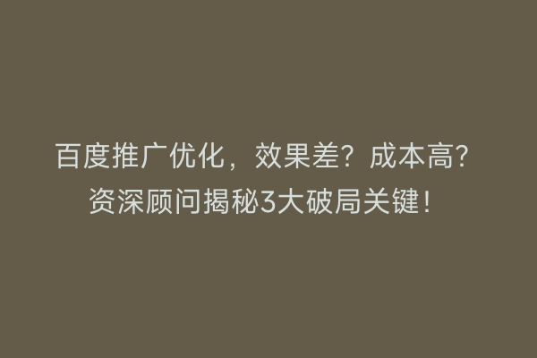 百度推广优化，效果差？成本高？资深顾问揭秘3大破局关键！