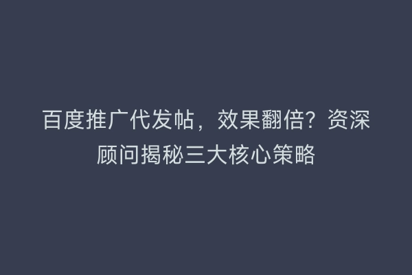 百度推广代发帖，效果翻倍？资深顾问揭秘三大核心策略
