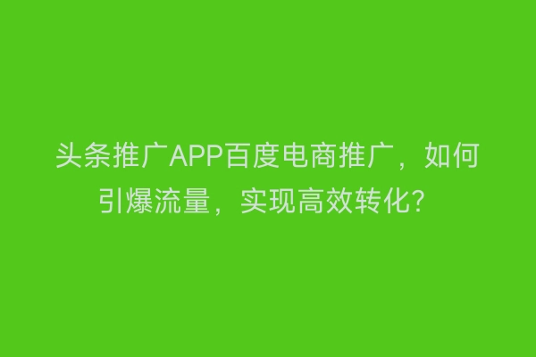 头条推广APP百度电商推广，如何引爆流量，实现高效转化？