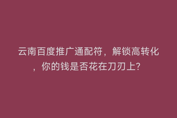 云南百度推广通配符，解锁高转化，你的钱是否花在刀刃上？