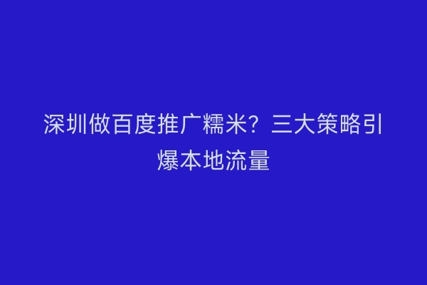 深圳做百度推广糯米？三大策略引爆本地流量