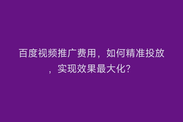 百度视频推广费用，如何精准投放，实现效果最大化？