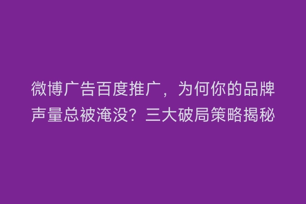 微博广告百度推广，为何你的品牌声量总被淹没？三大破局策略揭秘