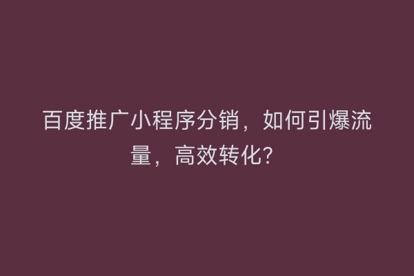 百度推广小程序分销，如何引爆流量，高效转化？