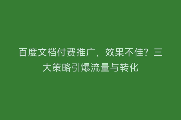 百度文档付费推广，效果不佳？三大策略引爆流量与转化