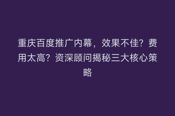 重庆百度推广内幕，效果不佳？费用太高？资深顾问揭秘三大核心策略