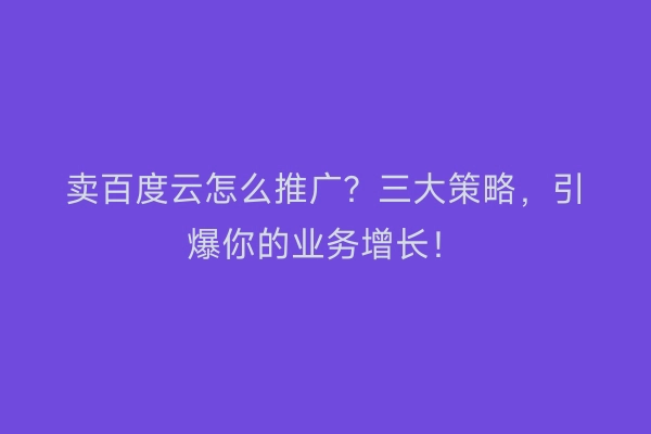 卖百度云怎么推广？三大策略，引爆你的业务增长！