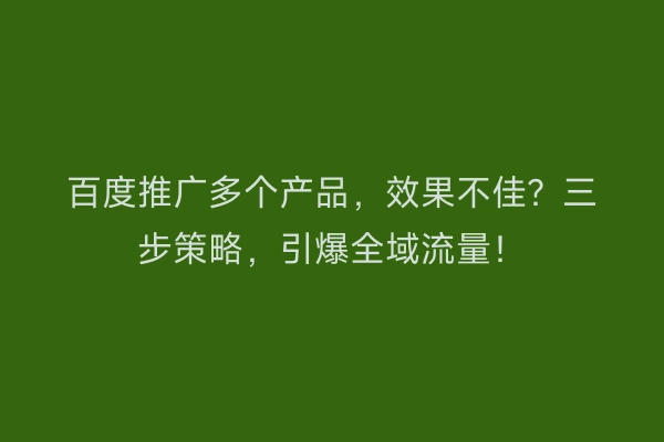 百度推广多个产品，效果不佳？三步策略，引爆全域流量！